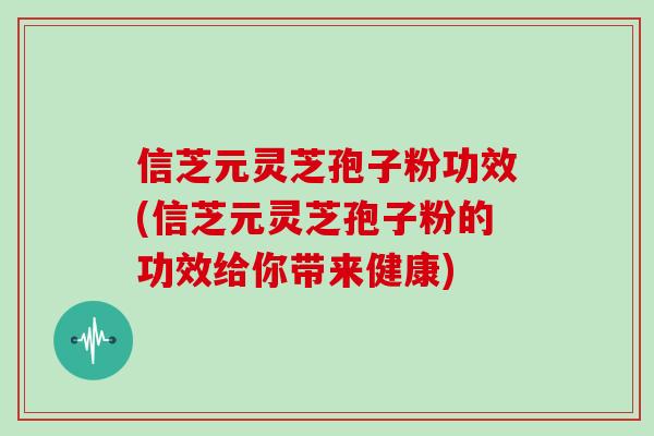 信芝元灵芝孢子粉功效(信芝元灵芝孢子粉的功效给你带来健康)