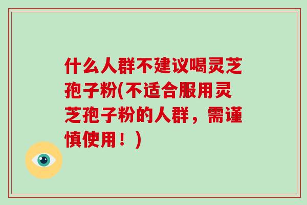什么人群不建议喝灵芝孢子粉(不适合服用灵芝孢子粉的人群，需谨慎使用！)