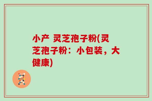 小产 灵芝孢子粉(灵芝孢子粉：小包装，大健康)