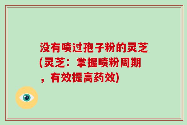 没有喷过孢子粉的灵芝(灵芝:掌握喷粉周期,有效提高药效)-第1张图片-灵芝大师 没有喷过孢子粉的灵芝(灵芝:掌握喷粉周期,有效提高药效)-第1张图片-灵芝大师