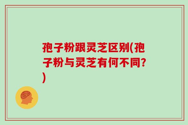 孢子粉跟灵芝区别(孢子粉与灵芝有何不同？)
