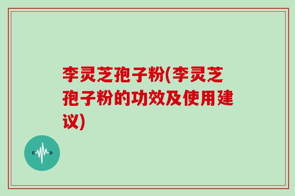 李灵芝孢子粉(李灵芝孢子粉的功效及使用建议)