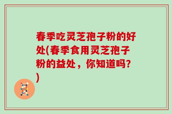 春季吃灵芝孢子粉的好处(春季食用灵芝孢子粉的益处，你知道吗？)