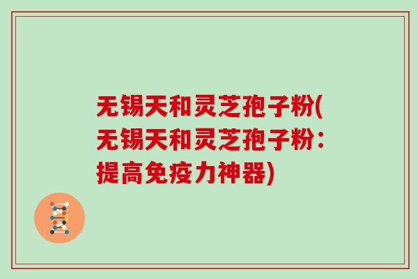 无锡天和灵芝孢子粉(无锡天和灵芝孢子粉：提高免疫力神器)