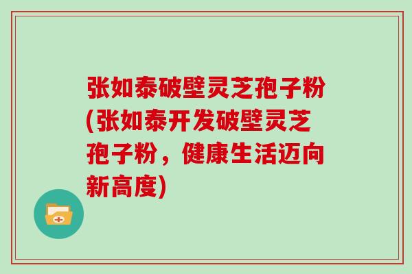 张如泰破壁灵芝孢子粉(张如泰开发破壁灵芝孢子粉，健康生活迈向新高度)