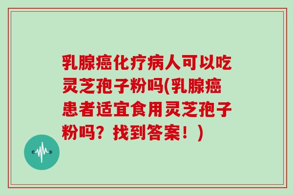 乳腺癌化疗病人可以吃灵芝孢子粉吗(乳腺癌患者适宜食用灵芝孢子粉吗？找到答案！)