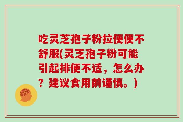 吃灵芝孢子粉拉便便不舒服(灵芝孢子粉可能引起排便不适，怎么办？建议食用前谨慎。)