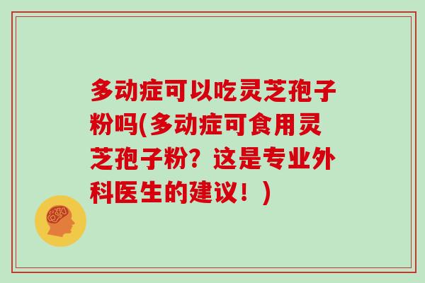 多动症可以吃灵芝孢子粉吗(多动症可食用灵芝孢子粉？这是专业外科医生的建议！)