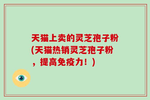 天猫上卖的灵芝孢子粉(天猫热销灵芝孢子粉，提高免疫力！)