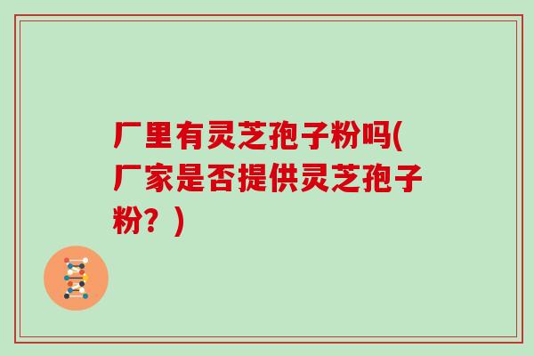 厂里有灵芝孢子粉吗(厂家是否提供灵芝孢子粉？)