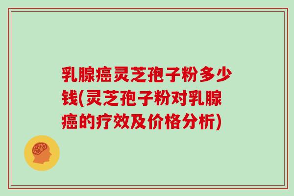 乳腺癌灵芝孢子粉多少钱(灵芝孢子粉对乳腺癌的疗效及价格分析)