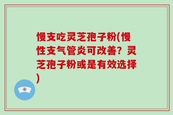 慢支吃灵芝孢子粉(慢性支气管炎可改善？灵芝孢子粉或是有效选择)