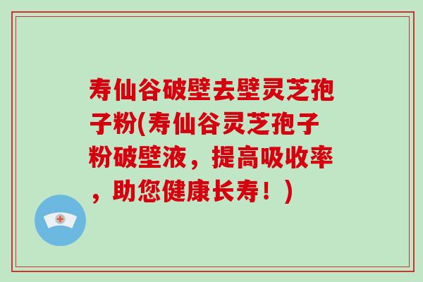 寿仙谷破壁去壁灵芝孢子粉(寿仙谷灵芝孢子粉破壁液，提高吸收率，助您健康长寿！)