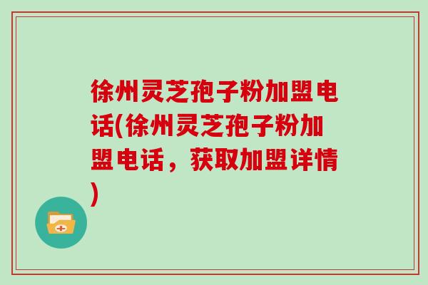 徐州灵芝孢子粉加盟电话(徐州灵芝孢子粉加盟电话，获取加盟详情)