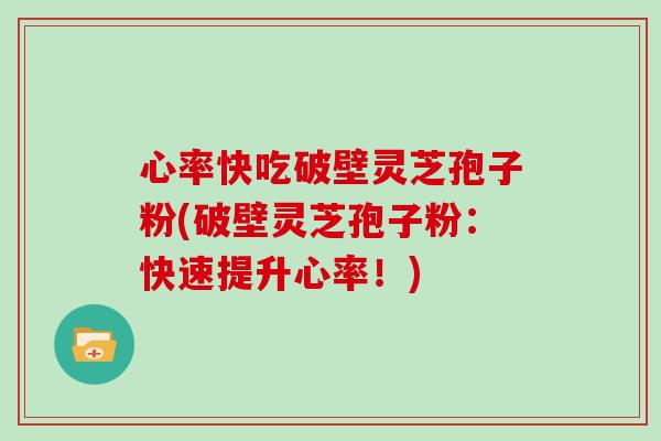 心率快吃破壁灵芝孢子粉(破壁灵芝孢子粉：快速提升心率！)
