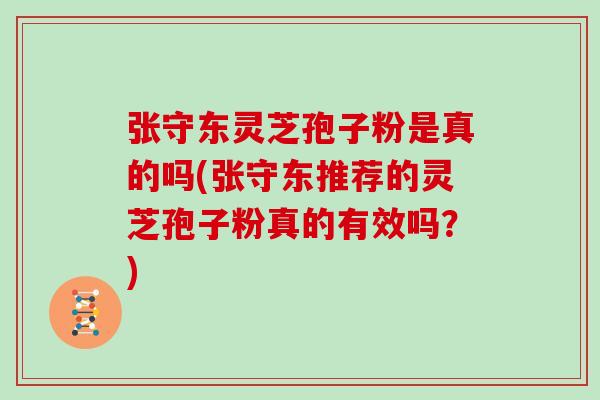 张守东灵芝孢子粉是真的吗(张守东推荐的灵芝孢子粉真的有效吗？)-第1张图片-灵芝大师