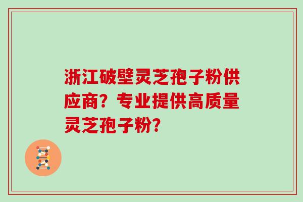浙江破壁灵芝孢子粉供应商？专业提供高质量灵芝孢子粉？