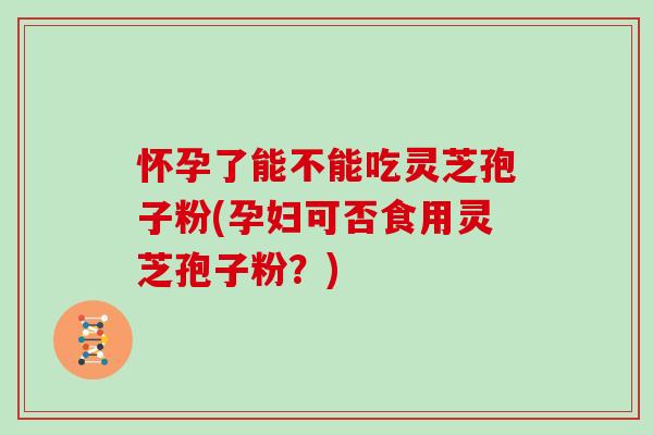 怀孕了能不能吃灵芝孢子粉(孕妇可否食用灵芝孢子粉？)