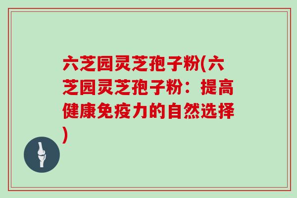 六芝园灵芝孢子粉(六芝园灵芝孢子粉：提高健康免疫力的自然选择)