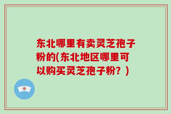 东北哪里有卖灵芝孢子粉的(东北地区哪里可以购买灵芝孢子粉？)