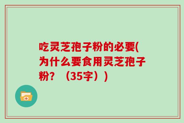 吃灵芝孢子粉的必要(为什么要食用灵芝孢子粉？（35字）)