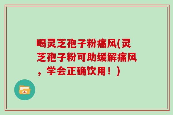喝灵芝孢子粉痛风(灵芝孢子粉可助缓解痛风，学会正确饮用！)