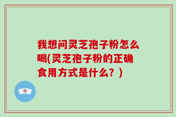我想问灵芝孢子粉怎么喝(灵芝孢子粉的正确食用方式是什么？)