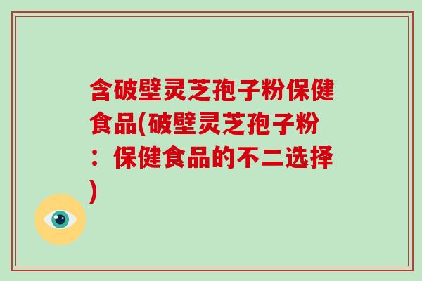 含破壁灵芝孢子粉保健食品(破壁灵芝孢子粉：保健食品的不二选择)