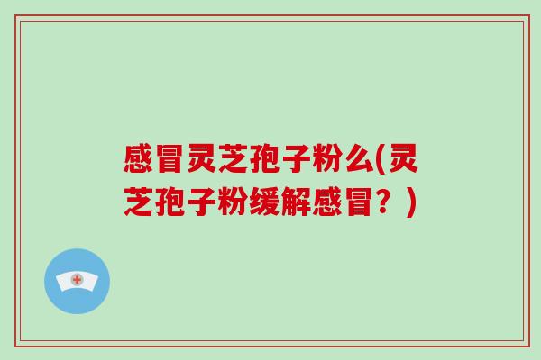 感冒灵芝孢子粉么(灵芝孢子粉缓解感冒？)