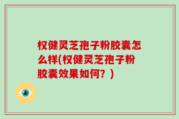 权健灵芝孢子粉胶囊怎么样(权健灵芝孢子粉胶囊效果如何？)