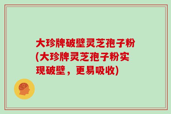 大珍牌破壁灵芝孢子粉(大珍牌灵芝孢子粉实现破壁，更易吸收)