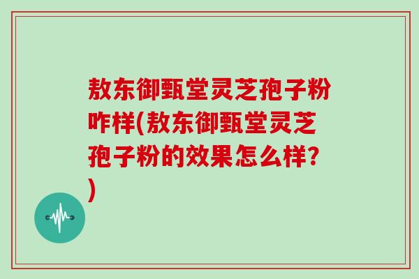 敖东御甄堂灵芝孢子粉咋样(敖东御甄堂灵芝孢子粉的效果怎么样?)-第1张图片-灵芝大师 敖东御甄堂灵芝孢子粉咋样(敖东御甄堂灵芝孢子粉的效果怎么样?)-第1张图片-灵芝大师