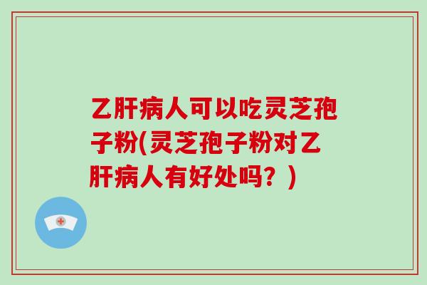 乙肝病人可以吃灵芝孢子粉(灵芝孢子粉对乙肝病人有好处吗？)
