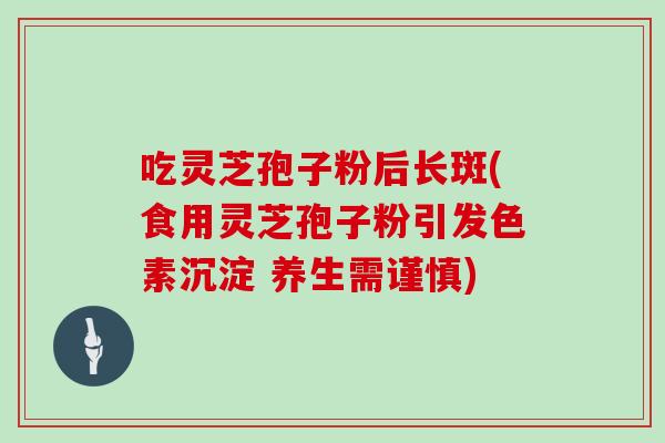吃灵芝孢子粉后长斑(食用灵芝孢子粉引发色素沉淀 养生需谨慎)