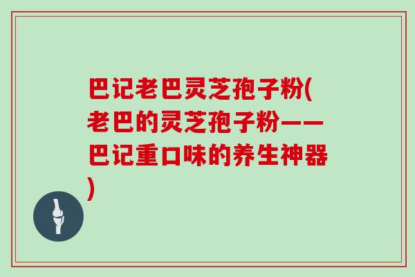 巴记老巴灵芝孢子粉(老巴的灵芝孢子粉——巴记重口味的养生神器)