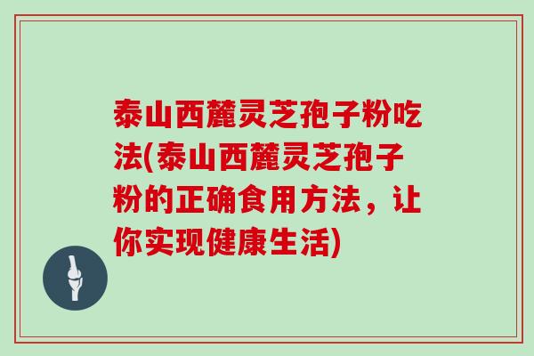 泰山西麓灵芝孢子粉吃法(泰山西麓灵芝孢子粉的正确食用方法，让你实现健康生活)