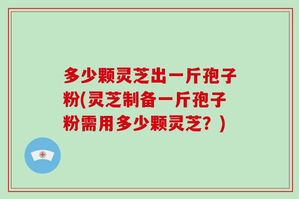 多少颗灵芝出一斤孢子粉(灵芝制备一斤孢子粉需用多少颗灵芝？)