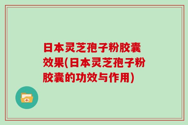 日本灵芝孢子粉胶囊 效果(日本灵芝孢子粉胶囊的功效与作用)