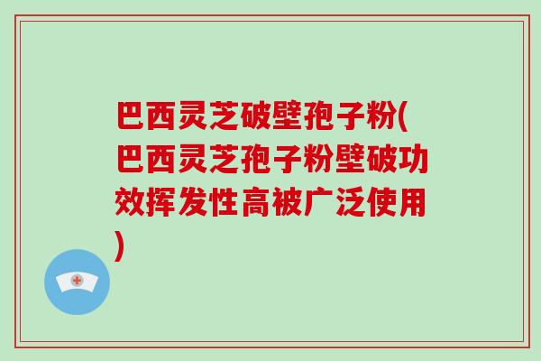 巴西灵芝破壁孢子粉(巴西灵芝孢子粉壁破功效挥发性高被广泛使用)