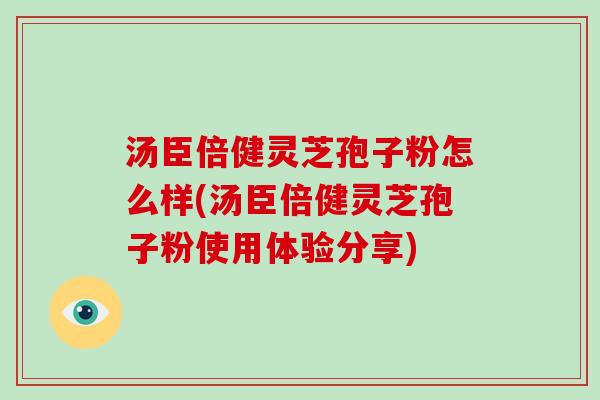 汤臣倍健灵芝孢子粉怎么样(汤臣倍健灵芝孢子粉使用体验分享)