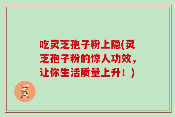 吃灵芝孢子粉上隐(灵芝孢子粉的惊人功效，让你生活质量上升！)