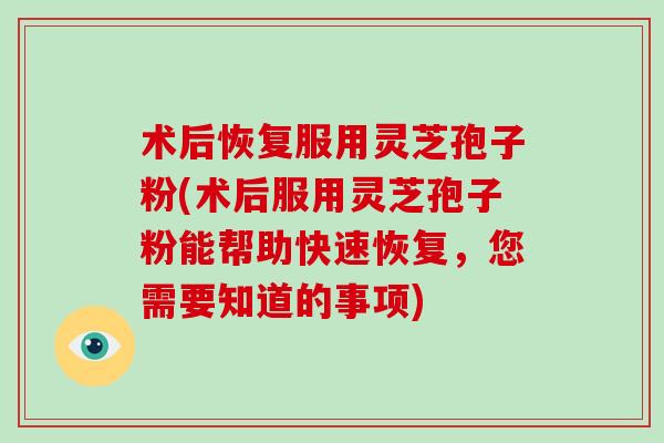 术后恢复服用灵芝孢子粉(术后服用灵芝孢子粉能帮助快速恢复，您需要知道的事项)