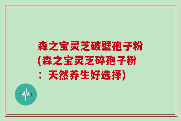 森之宝灵芝破壁孢子粉(森之宝灵芝碎孢子粉：天然养生好选择)-第1张图片-灵芝大师