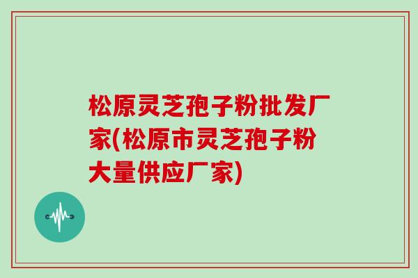 松原灵芝孢子粉批发厂家(松原市灵芝孢子粉大量供应厂家)