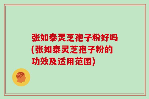 张如泰灵芝孢子粉好吗(张如泰灵芝孢子粉的功效及适用范围)