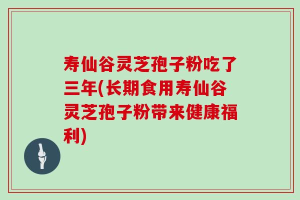 寿仙谷灵芝孢子粉吃了三年(长期食用寿仙谷灵芝孢子粉带来健康福利)