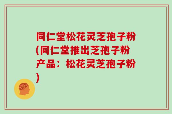 同仁堂松花灵芝孢子粉(同仁堂推出芝孢子粉产品：松花灵芝孢子粉)