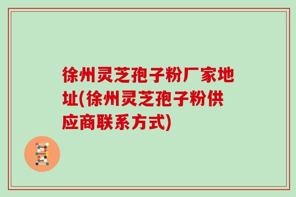 徐州灵芝孢子粉厂家地址(徐州灵芝孢子粉供应商联系方式)