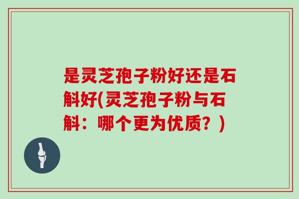 是灵芝孢子粉好还是石斛好(灵芝孢子粉与石斛：哪个更为优质？)