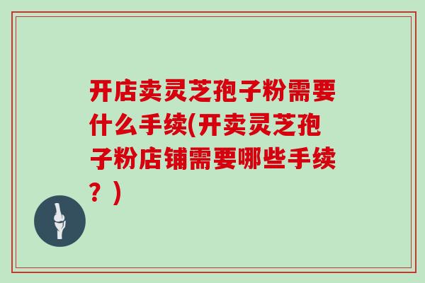 开店卖灵芝孢子粉需要什么手续(开卖灵芝孢子粉店铺需要哪些手续？)-第1张图片-灵芝大师